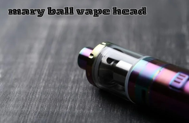 Mary Ball Vape Head: Top Features & Benefits